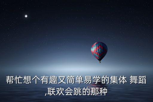 帮忙想个有趣又简单易学的集体 舞蹈,联欢会跳的那种