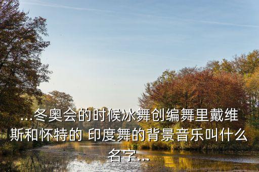 ...冬奥会的时候冰舞创编舞里戴维斯和怀特的 印度舞的背景音乐叫什么名字...