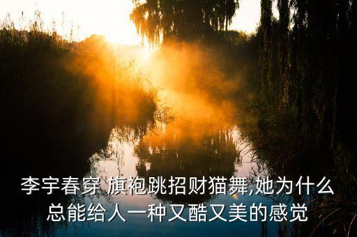 李宇春穿 旗袍跳招财猫舞,她为什么总能给人一种又酷又美的感觉