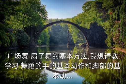 广场舞 扇子舞的基本方法,我想请教学习 舞蹈的手的基本动作和脚部的基本动...