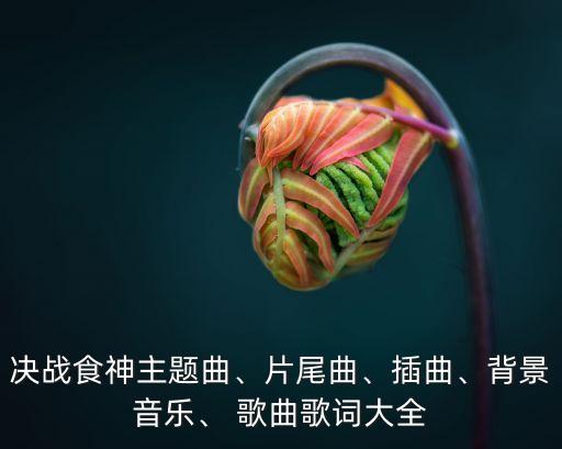 决战食神主题曲、片尾曲、插曲、背景音乐、 歌曲歌词大全