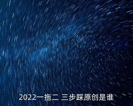 2022一拖二 三步踩原创是谁