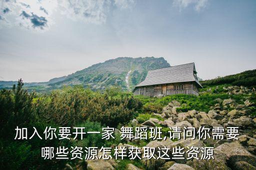 加入你要开一家 舞蹈班,请问你需要哪些资源怎样获取这些资源