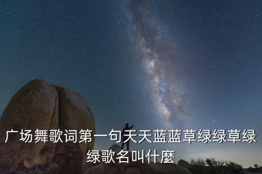 广场舞歌词第一句天天蓝蓝草绿绿草绿绿歌名叫什麼
