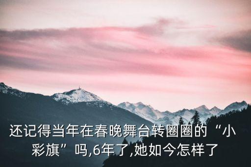 还记得当年在春晚舞台转圈圈的“小 彩旗”吗,6年了,她如今怎样了