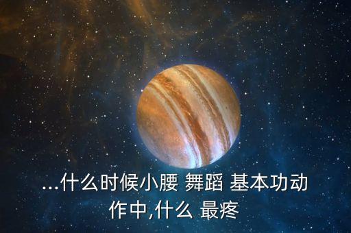 ...什么时候小腰 舞蹈 基本功动作中,什么 最疼