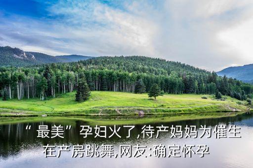“ 最美”孕妇火了,待产妈妈为催生在产房跳舞,网友:确定怀孕