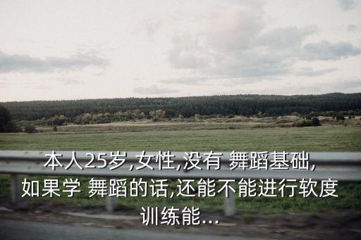 本人25岁,女性,没有 舞蹈基础,如果学 舞蹈的话,还能不能进行软度训练能...