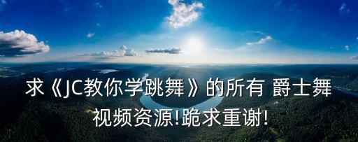 求《JC教你学跳舞》的所有 爵士舞 视频资源!跪求重谢!