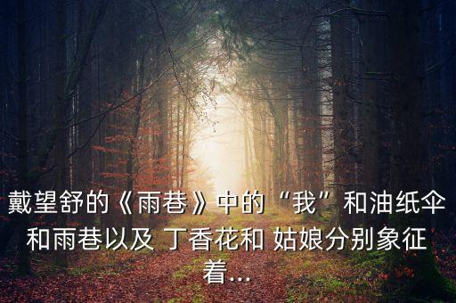戴望舒的《雨巷》中的“我”和油纸伞和雨巷以及 丁香花和 姑娘分别象征着...