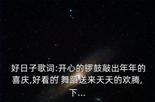  好日子歌词:开心的锣鼓敲出年年的喜庆,好看的 舞蹈送来天天的欢腾,下...