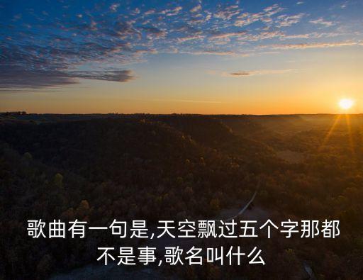  歌曲有一句是,天空飘过五个字那都不是事,歌名叫什么