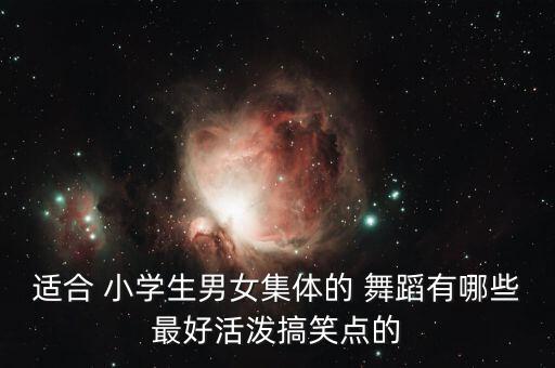 适合 小学生男女集体的 舞蹈有哪些最好活泼搞笑点的