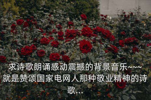 求诗歌朗诵感动震撼的背景音乐~~~就是赞颂国家电网人那种敬业精神的诗歌...