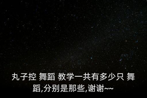 丸子控 舞蹈 教学一共有多少只 舞蹈,分别是那些,谢谢~~