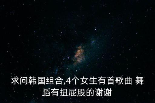 求问韩国组合,4个女生有首歌曲 舞蹈有扭屁股的谢谢