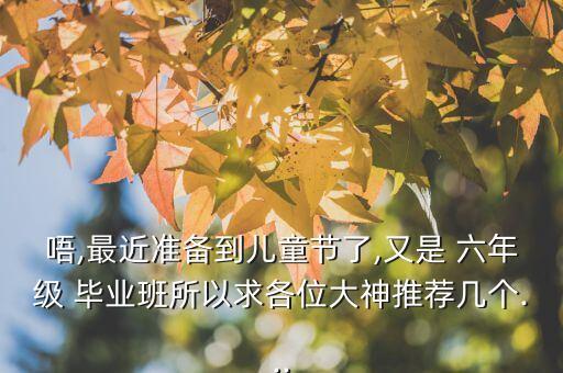 唔,最近准备到儿童节了,又是 六年级 毕业班所以求各位大神推荐几个...