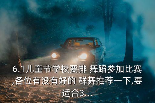 6.1儿童节学校要排 舞蹈参加比赛,各位有没有好的 群舞推荐一下,要适合3...