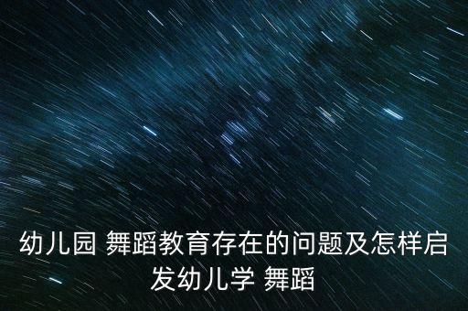 幼儿园 舞蹈教育存在的问题及怎样启发幼儿学 舞蹈