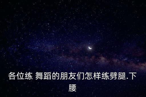 各位练 舞蹈的朋友们怎样练劈腿.下腰