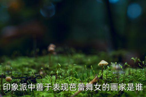 印象派中善于表现芭蕾舞女的画家是谁