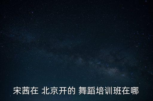 宋茜在 北京开的 舞蹈培训班在哪