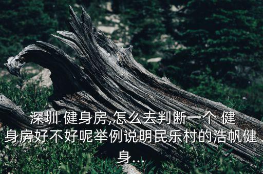  深圳 健身房,怎么去判断一个 健身房好不好呢举例说明民乐村的浩帆健身...
