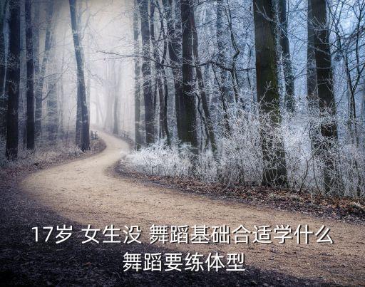 17岁 女生没 舞蹈基础合适学什么 舞蹈要练体型