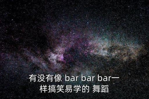 有没有像 bar bar bar一样搞笑易学的 舞蹈