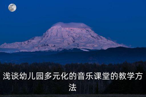 浅谈幼儿园多元化的音乐课堂的教学方法