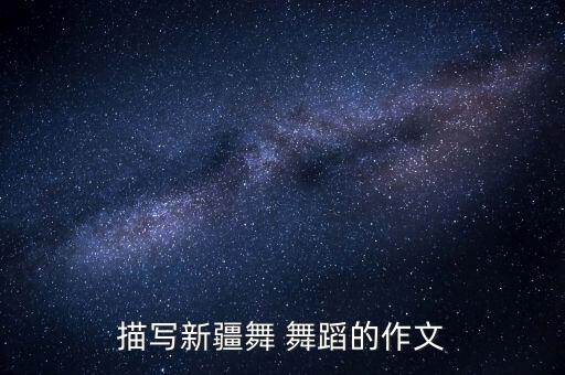 描写新疆舞 舞蹈的作文