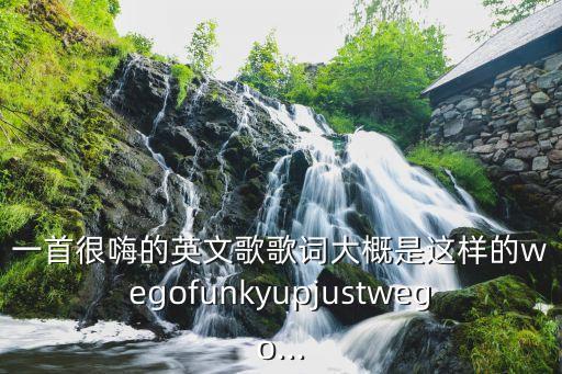一首很嗨的英文歌歌词大概是这样的wegofunkyupjustwego...