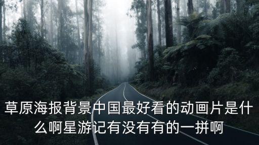 草原海报背景中国最好看的动画片是什么啊星游记有没有有的一拼啊