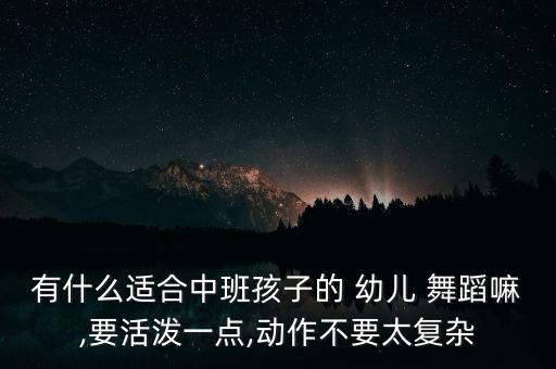 有什么适合中班孩子的 幼儿 舞蹈嘛,要活泼一点,动作不要太复杂