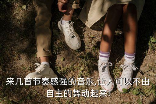 来几首节奏感强的音乐,让人可以不由自主的舞动起来!