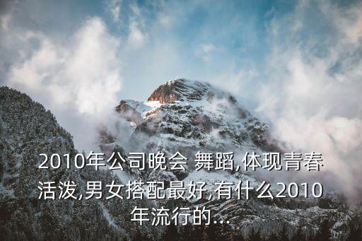 2010年公司晚会 舞蹈,体现青春活泼,男女搭配最好,有什么2010年流行的...