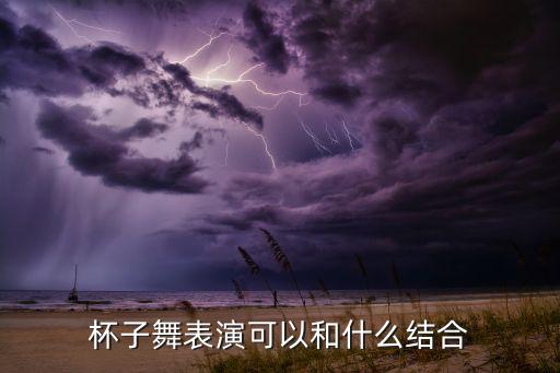 杯子舞表演可以和什么结合