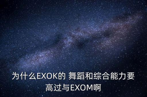 为什么EXOK的 舞蹈和综合能力要高过与EXOM啊
