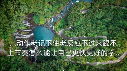 ...动作老记不住老反应不过来跟不上节奏怎么能让自己更快更好的学...