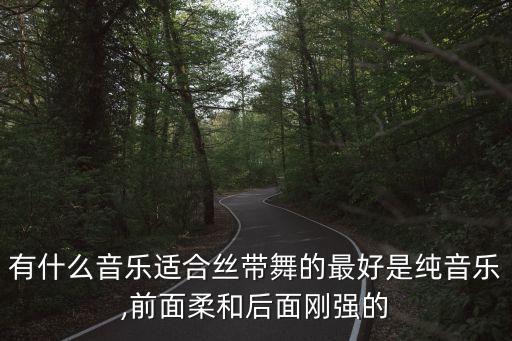 有什么音乐适合丝带舞的最好是纯音乐,前面柔和后面刚强的
