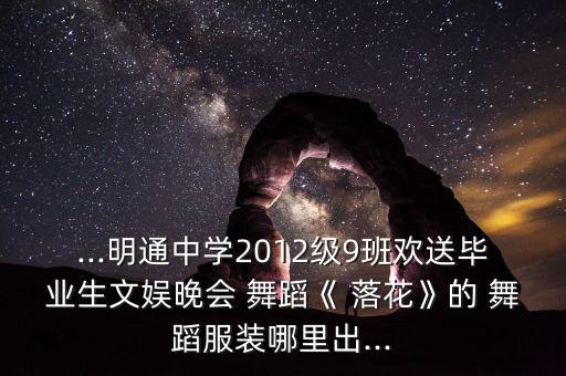 ...明通中学2012级9班欢送毕业生文娱晚会 舞蹈《 落花》的 舞蹈服装哪里出...