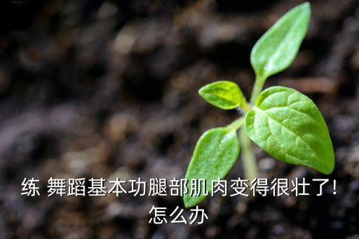 学舞蹈腿变粗,练舞蹈的女孩子腿粗怎么办