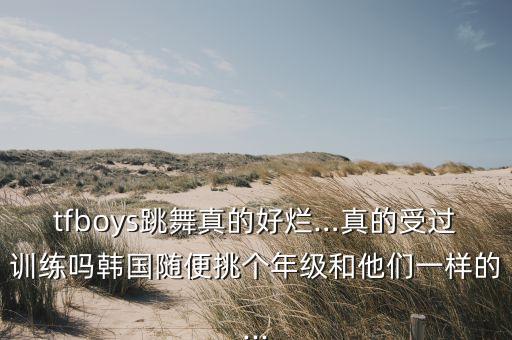 tfboys跳舞真的好烂…真的受过训练吗韩国随便挑个年级和他们一样的...