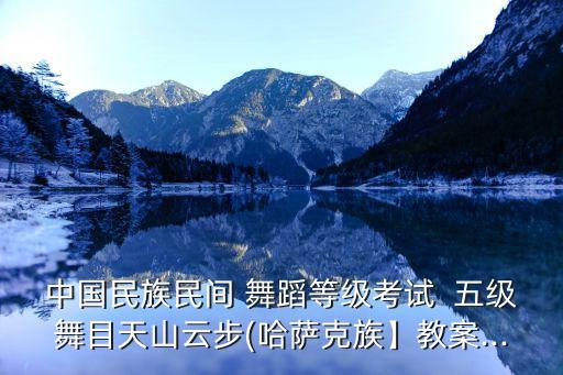 中国民族民间 舞蹈等级考试  五级舞目天山云步(哈萨克族】教案...