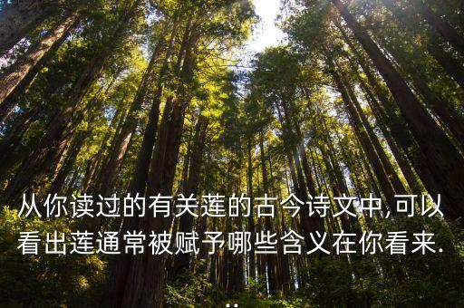 从你读过的有关莲的古今诗文中,可以看出莲通常被赋予哪些含义在你看来...