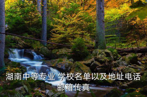 湖南中等专业 学校名单以及地址电话邮箱传真
