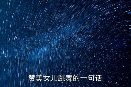 赞美女儿跳舞的一句话