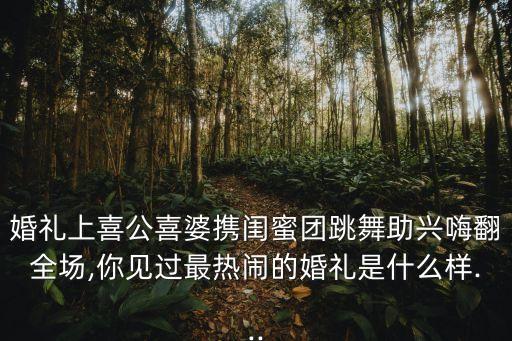 婚礼上喜公喜婆携闺蜜团跳舞助兴嗨翻全场,你见过最热闹的婚礼是什么样...