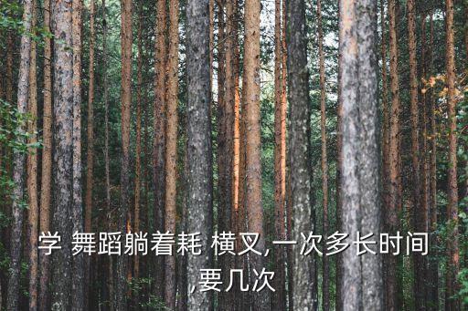 学 舞蹈躺着耗 横叉,一次多长时间,要几次