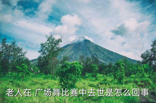 老人在 广场舞比赛中去世是怎么回事